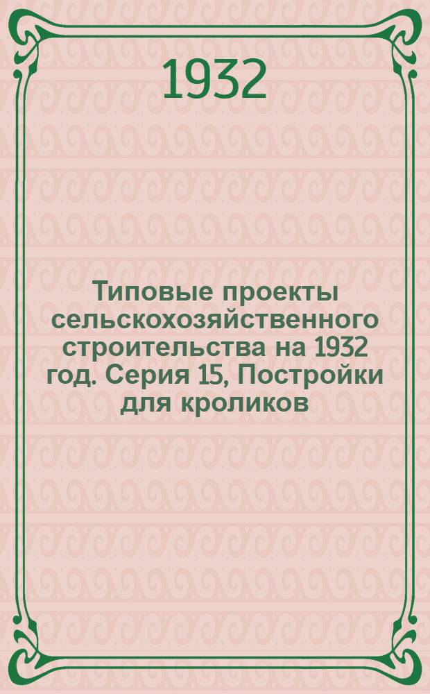 Типовые проекты сельскохозяйственного строительства на 1932 год. Серия 15, Постройки для кроликов : Рабочие чертежи. Пояснительная записка. Смета. Проект 3