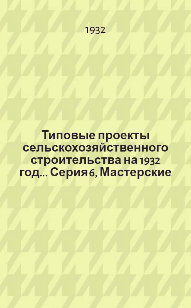 Типовые проекты сельскохозяйственного строительства на 1932 год .... Серия 6, Мастерские : Рабочие чертежи. Пояснительная записка. Смета. Проект 3, 3а, 3б, 3в, 3г -