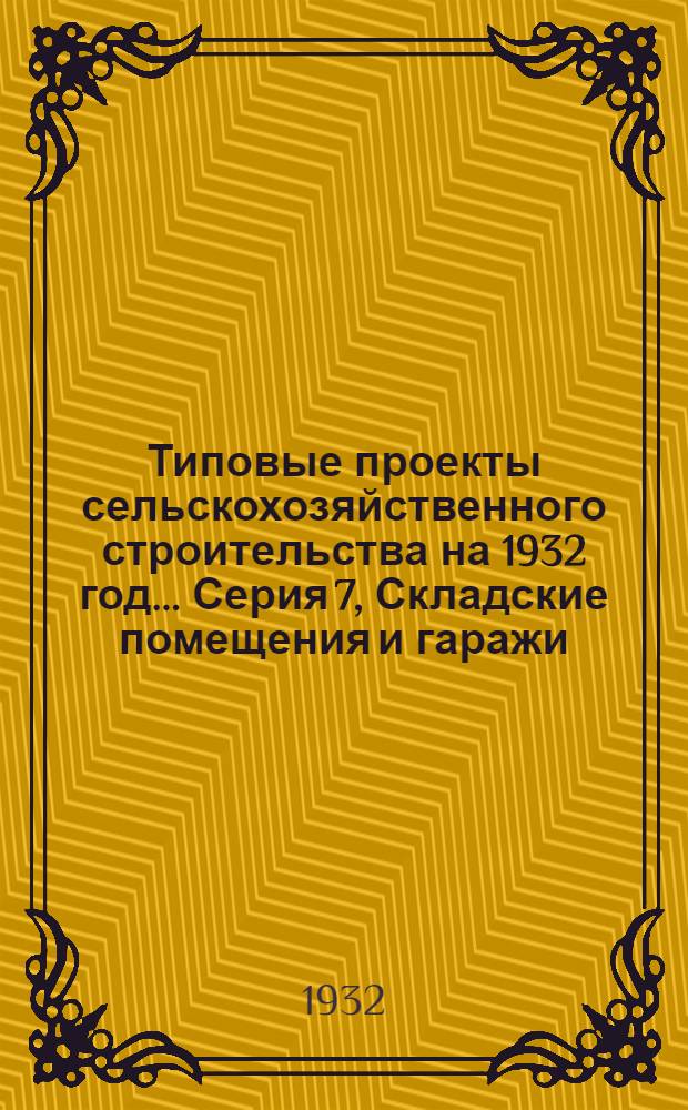 Типовые проекты сельскохозяйственного строительства на 1932 год .... Серия 7, Складские помещения и гаражи : Рабочие чертежи. Пояснительная записка. Смета. Проект 1-