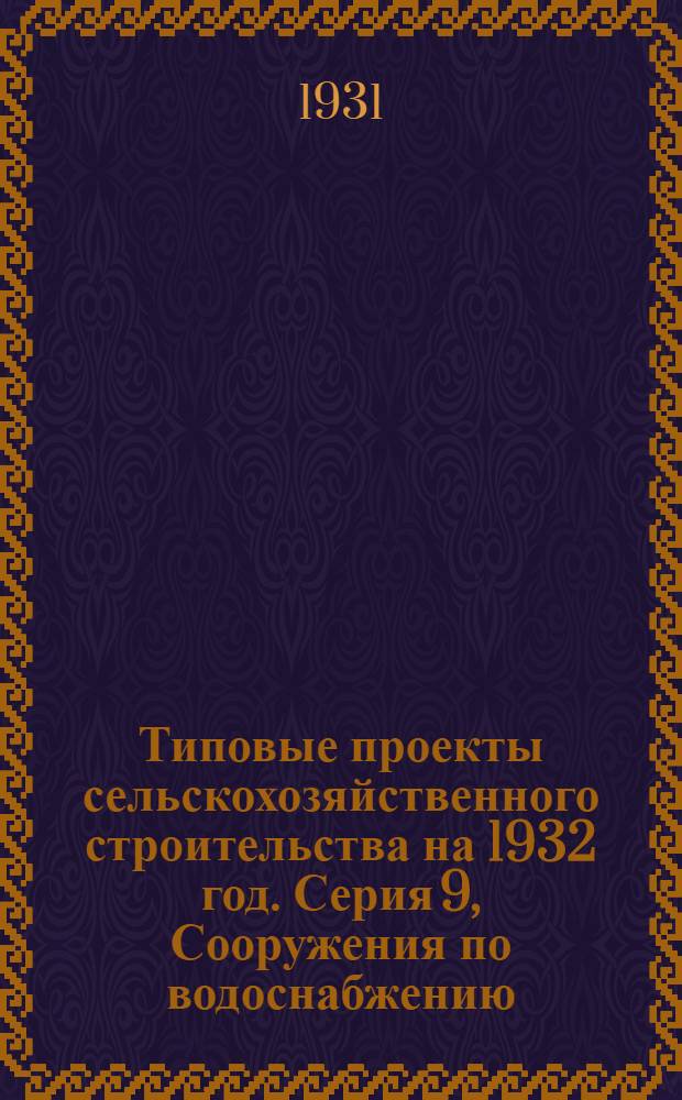 Типовые проекты сельскохозяйственного строительства на 1932 год. Серия 9, Сооружения по водоснабжению : Рабочие чертежи. Пояснительная записка. Смета. Проект 1-