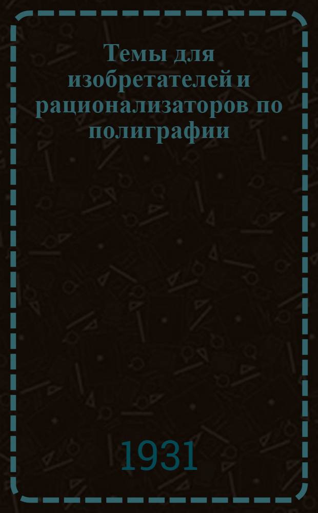 Темы для изобретателей и рационализаторов по полиграфии : Вып. I-. Вып. 1 : Типографская группа