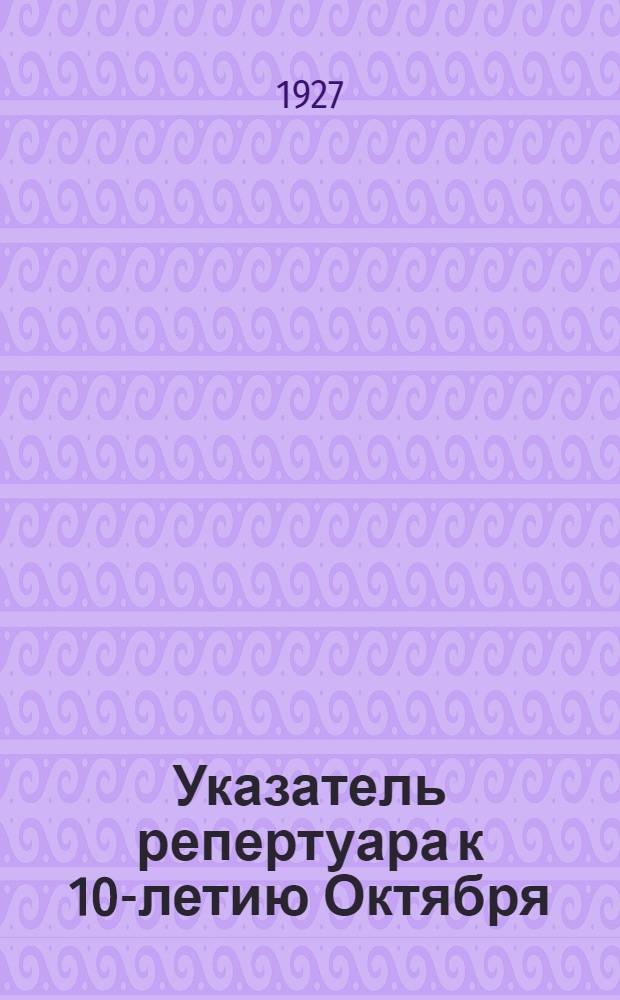 Указатель репертуара к 10-летию Октября : Вып. 1-