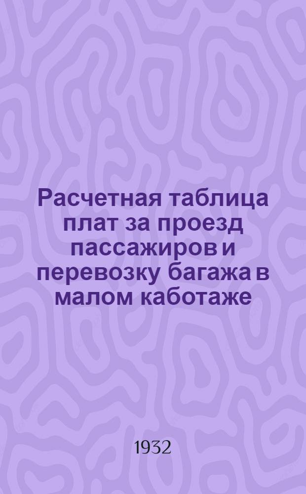 Расчетная таблица плат за проезд пассажиров и перевозку багажа в малом каботаже : Вводится с 1 мая 1932 г. ..
