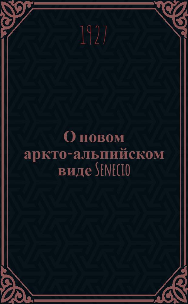 О новом аркто-альпийском виде Senecio : (Представлено акад. И.П. Бородиным в ОФМ 14 III 1928)