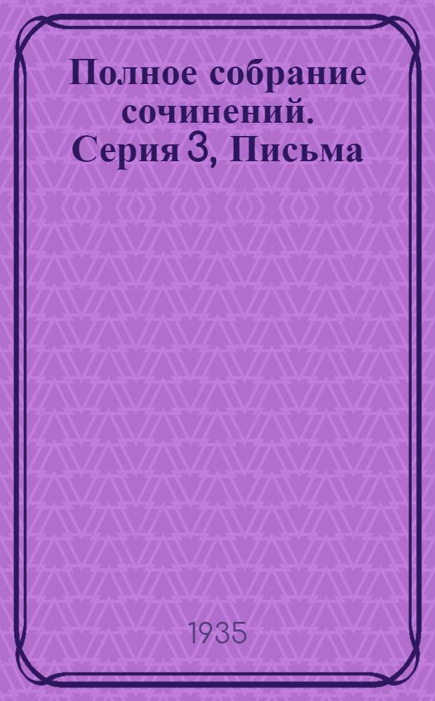 Полное собрание сочинений. Серия 3, Письма : Юбилейное изд. 1828-1928