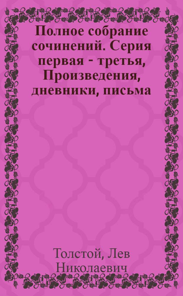 Полное собрание сочинений. Серия первая - третья, Произведения, дневники, письма : Юбилейное изд. 1828-1928