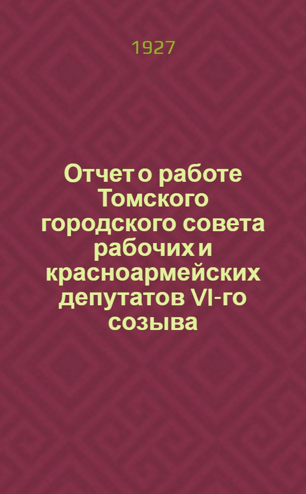 Отчет о работе Томского городского совета рабочих и красноармейских депутатов VI-го созыва : С 1-го марта 1926 года по 1-ое января 1927 года