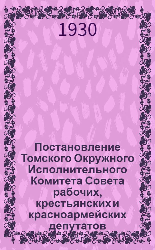 Постановление Томского Окружного Исполнительного Комитета Совета рабочих, крестьянских и красноармейских депутатов : Октябрь 1925 - март 1927 год