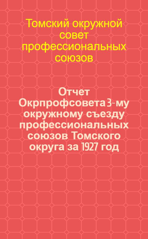 Отчет Окрпрофсовета 3-му окружному съезду профессиональных союзов Томского округа за 1927 год