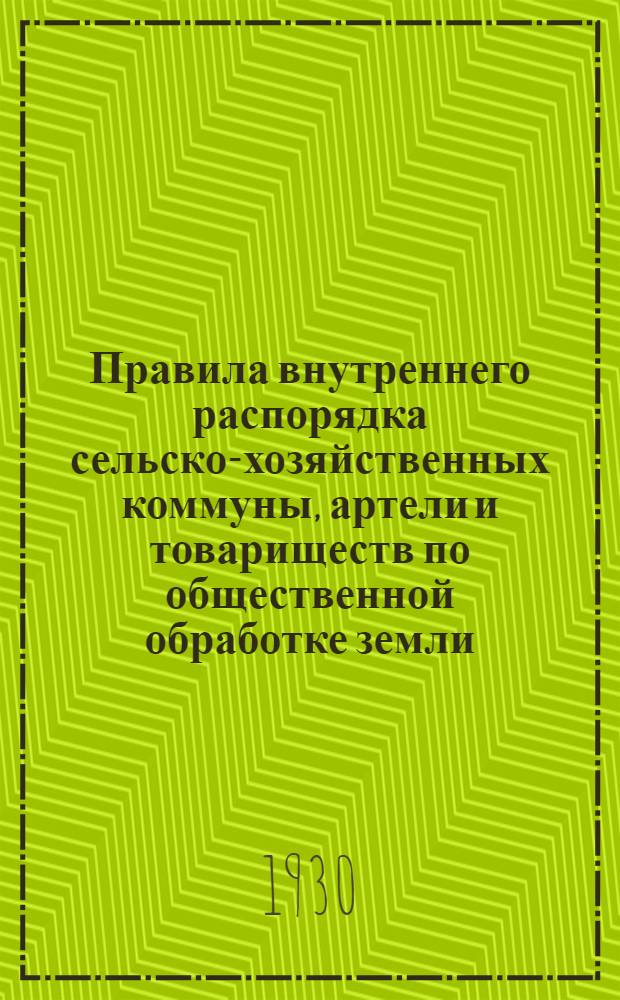 Правила внутреннего распорядка сельско-хозяйственных коммуны, артели и товариществ по общественной обработке земли : 1930-й год
