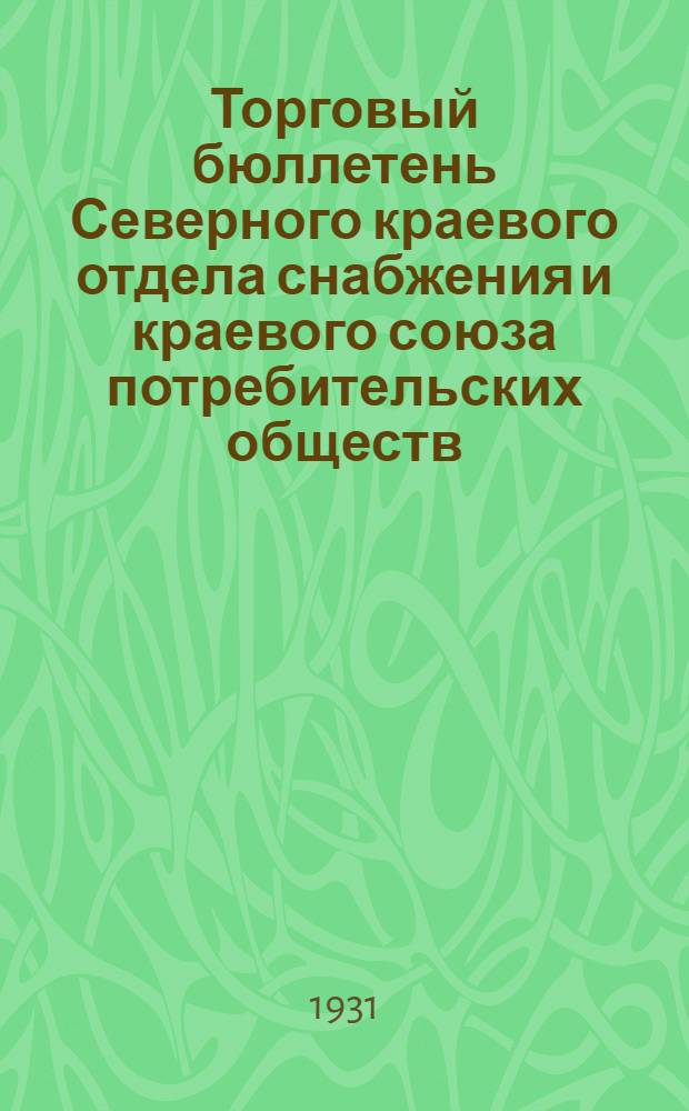 Торговый бюллетень Северного краевого отдела снабжения и краевого союза потребительских обществ. 1931-