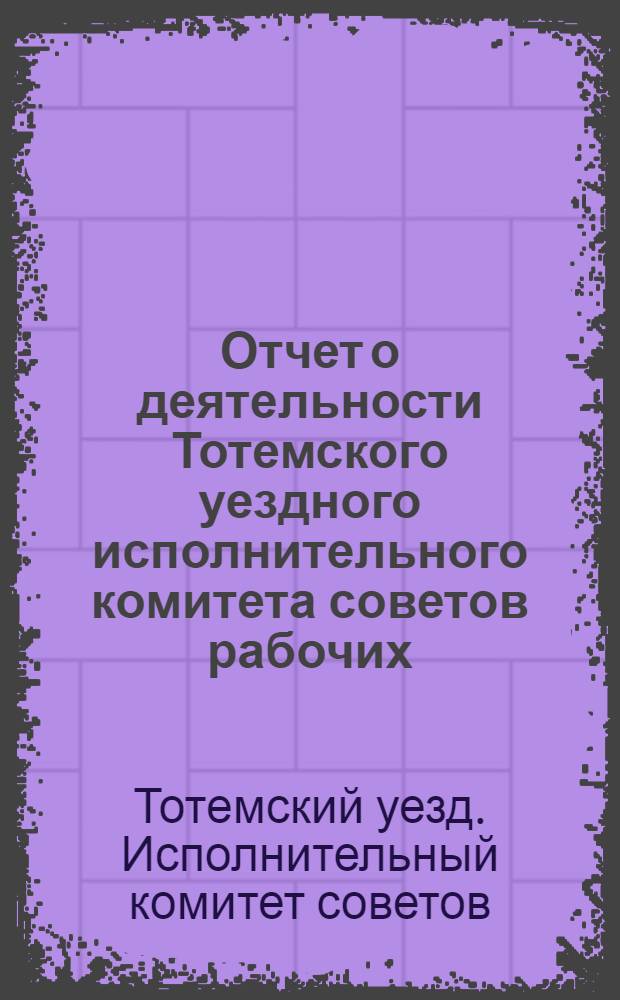 Отчет о деятельности Тотемского уездного исполнительного комитета советов рабочих, крестьянских и красноармейских депутатов за 1925-1926 хозяйственный год