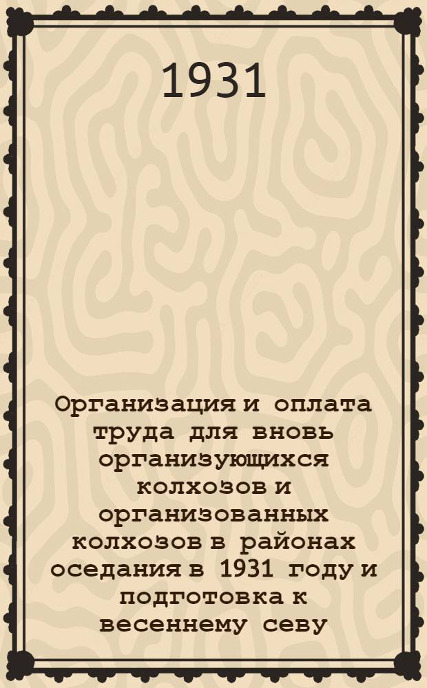 Организация и оплата труда для вновь организующихся колхозов и организованных колхозов в районах оседания в 1931 году и подготовка к весеннему севу ...
