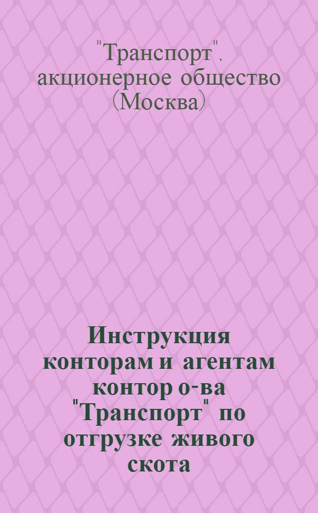 Инструкция конторам и агентам контор о-ва "Транспорт" по отгрузке живого скота : (Составлена применительно к Правилам перевозки животных по ж. д. ...)