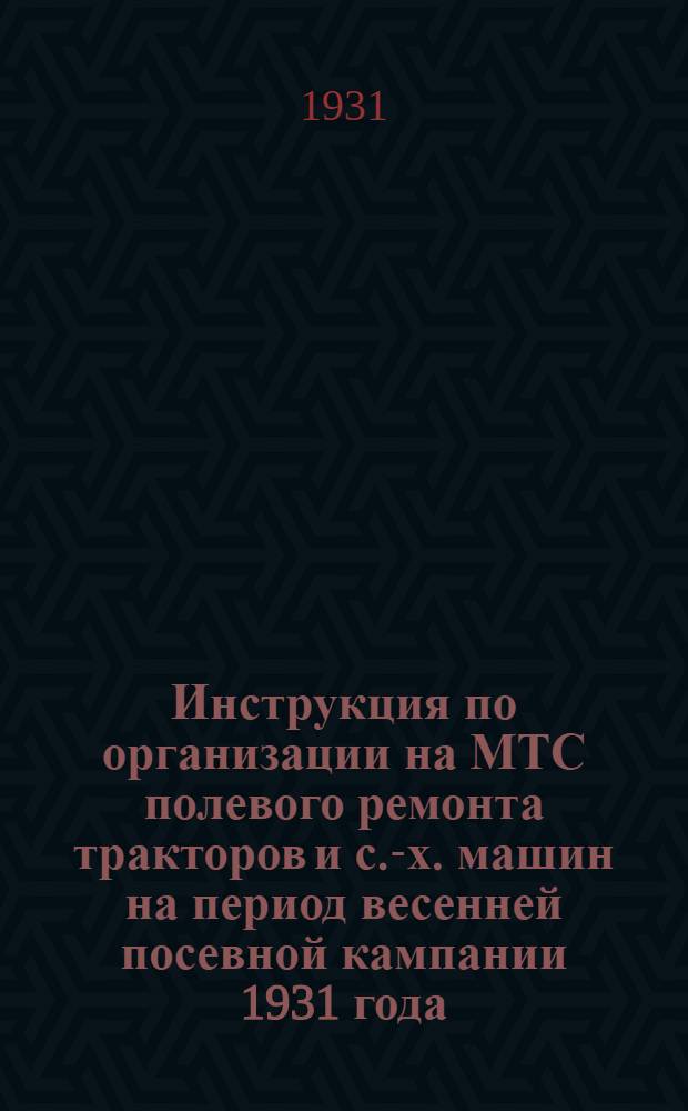 Инструкция по организации на МТС полевого ремонта тракторов и с.-х. машин на период весенней посевной кампании 1931 года