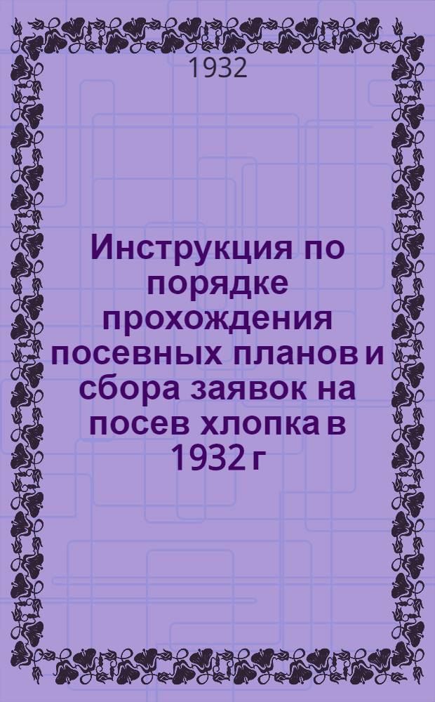Инструкция по порядке прохождения посевных планов и сбора заявок на посев хлопка в 1932 г. : С инструкцией по заполнению посевных бланков