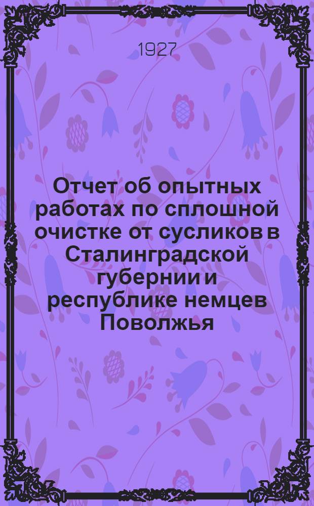 Отчет об опытных работах по сплошной очистке от сусликов в Сталинградской губернии и республике немцев Поволжья, проведенных Отделом применения газовой экспедицией Научно-исследовательской лаборатории ОВ в 1926 г. ...