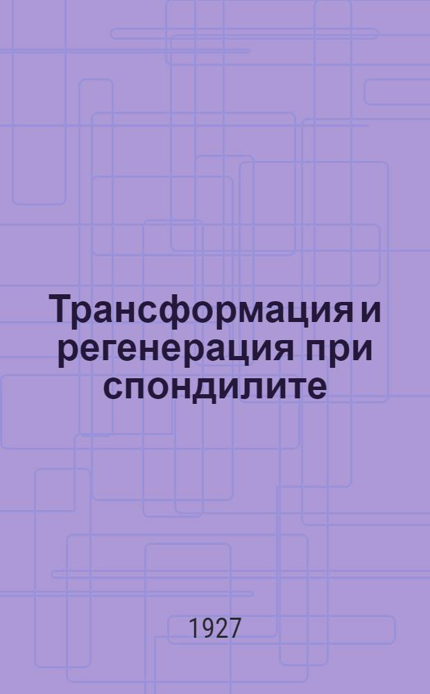 Трансформация и регенерация при спондилите : Отд. оттиск из № 1 журн. "Ортопедия и травматология" за 1927 г