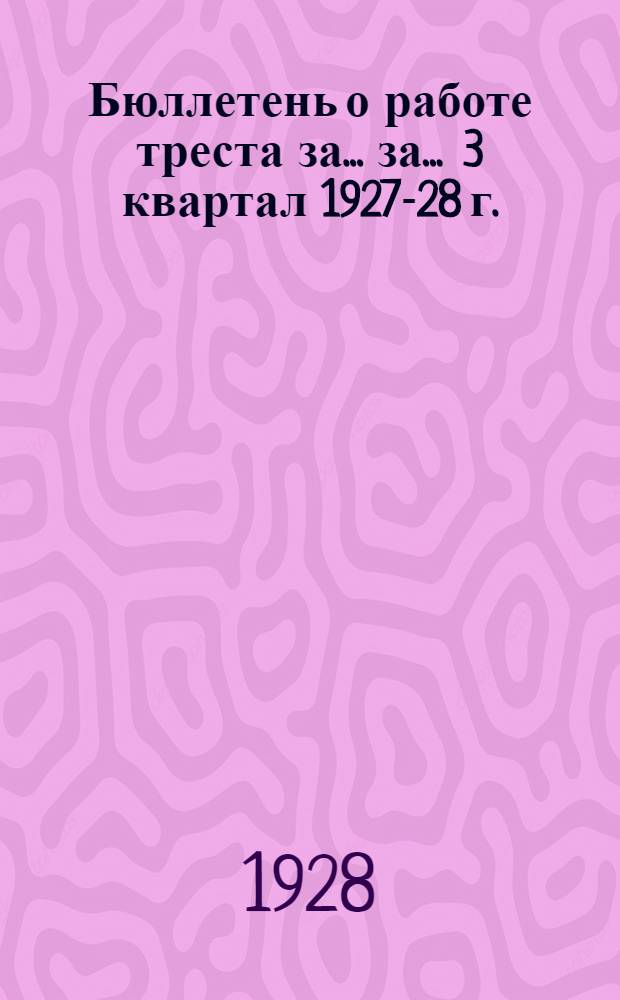 Бюллетень о работе треста за ... за ... 3 квартал 1927-28 г.