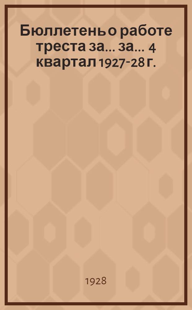 Бюллетень о работе треста за ... за ... 4 квартал 1927-28 г.