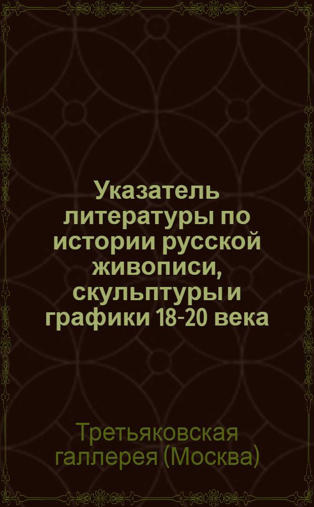 Указатель литературы по истории русской живописи, скульптуры и графики 18-20 века : В помощь посетителю Третьяковской галлереи