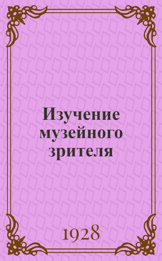 Изучение музейного зрителя : Сборник Методическо-просветительного отдела С 8 диагр. и планом Галлереи. 1