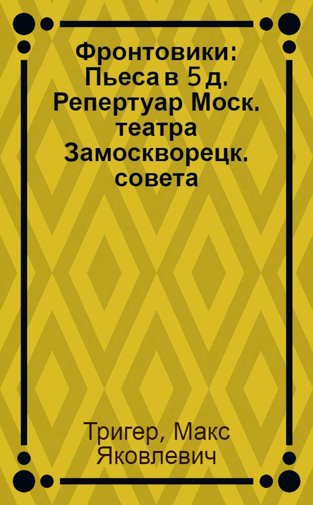 Фронтовики : Пьеса в 5 д. Репертуар Моск. театра Замоскворецк. совета