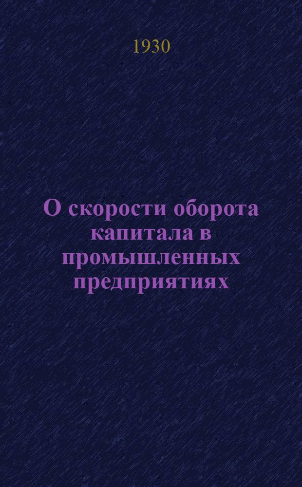 О скорости оборота капитала в промышленных предприятиях : К вопросу о мобилизации внутренних ресурсов промышленности