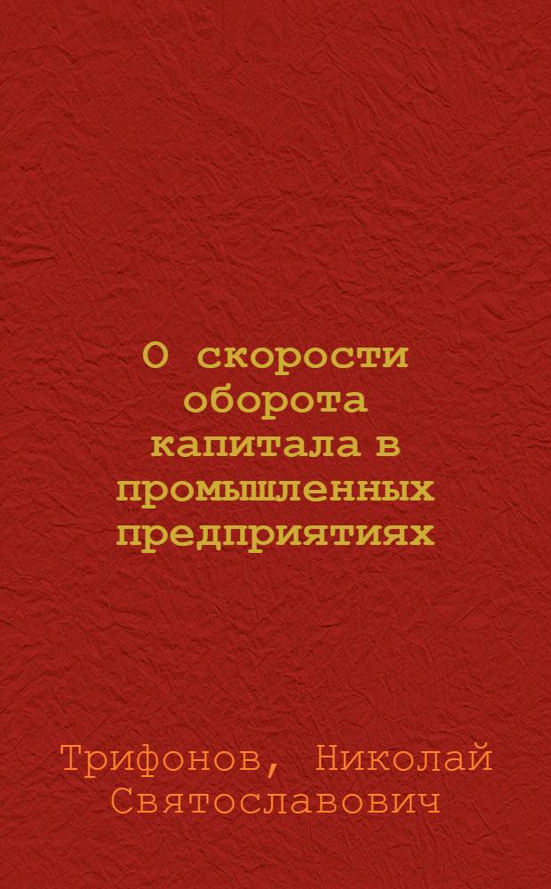 О скорости оборота капитала в промышленных предприятиях : К вопросу о мобилизации внутренних ресурсов промышленности