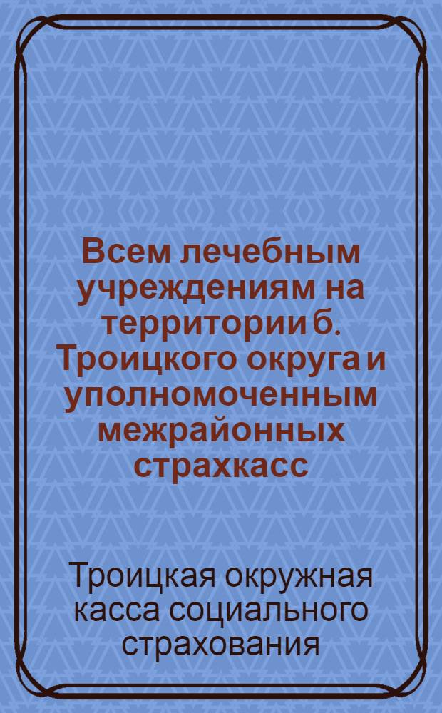 Всем лечебным учреждениям на территории б. Троицкого округа и уполномоченным межрайонных страхкасс : По вопросу: "О замеченных неправильностях в оформлении и выдаче больничных листов лечащими врачами застрахованным и руководственных указаниях для устранения имеющихся недочетов в части оформления и предоставления отпусков застрахованным больным