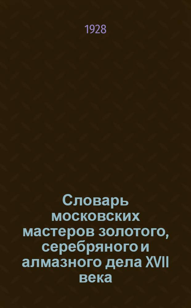 Словарь московских мастеров золотого, серебряного и алмазного дела XVII века : Вып. 1-. Вып. 1