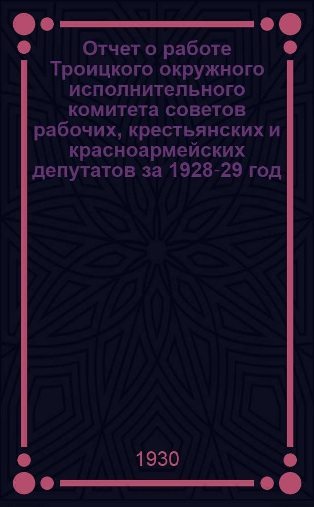Отчет о работе Троицкого окружного исполнительного комитета советов рабочих, крестьянских и красноармейских депутатов за 1928-29 год