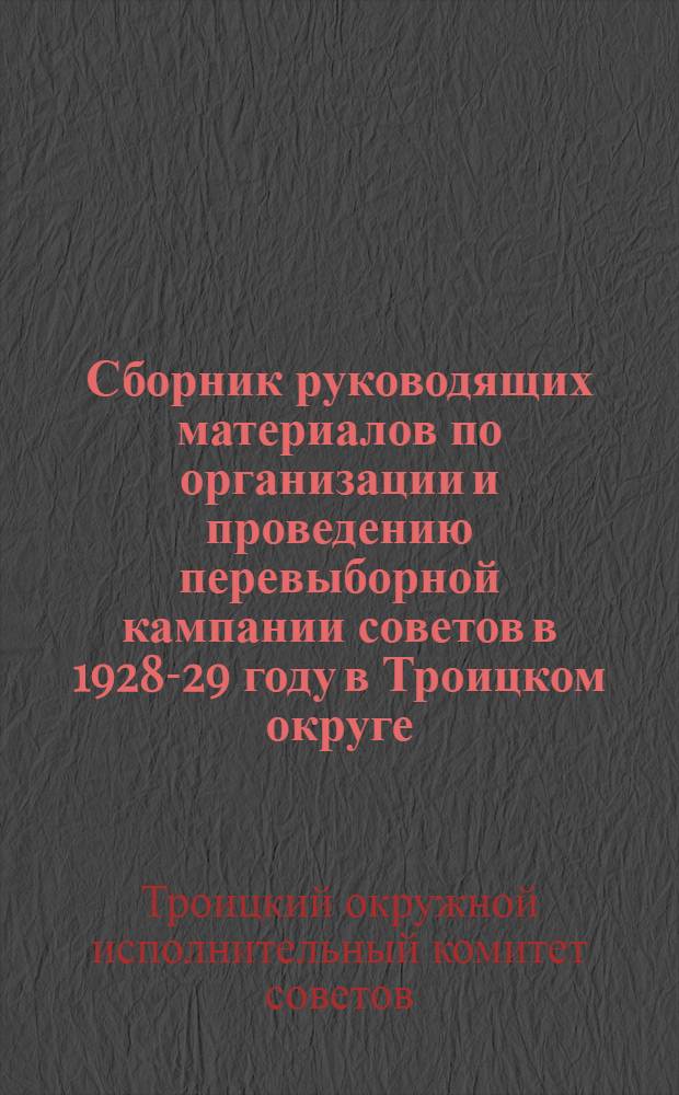 Сборник руководящих материалов по организации и проведению перевыборной кампании советов в 1928-29 году в Троицком округе, Уральской области