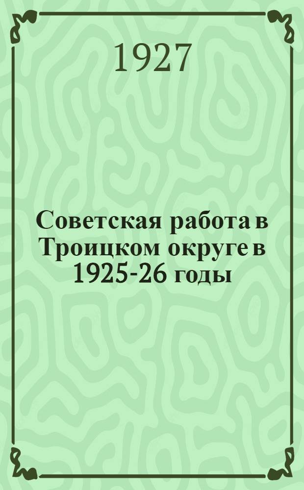 Советская работа в Троицком округе в 1925-26 годы : Краткий отчет Окрисполкома III-му Окр. съезду Советов