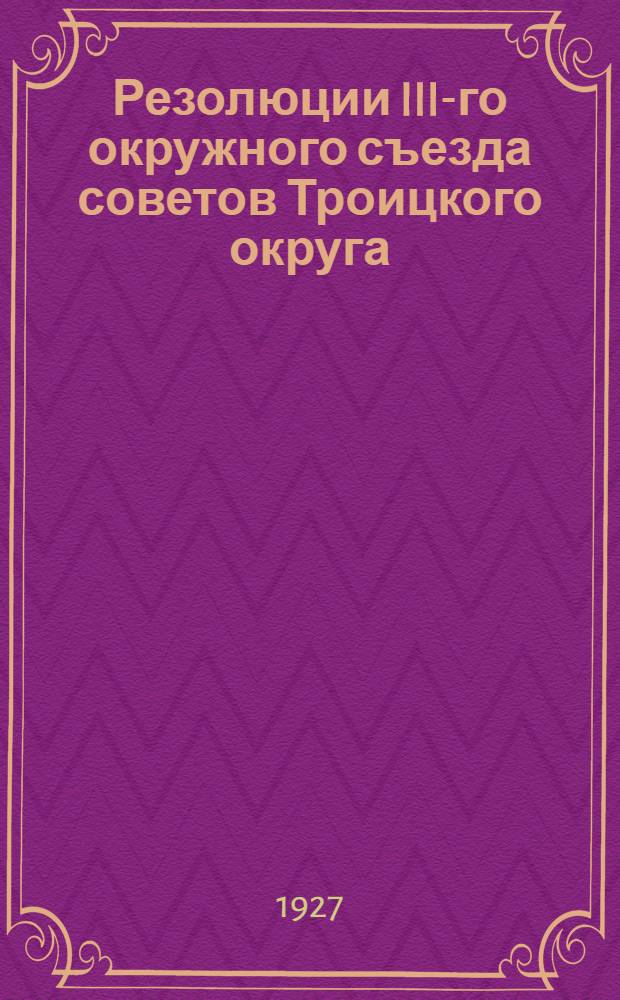 Резолюции III-го окружного съезда советов Троицкого округа : 4-9 марта 1927 года