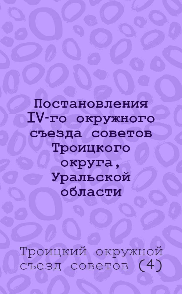Постановления IV-го окружного съезда советов Троицкого округа, Уральской области : 17-22 апреля 1929 г