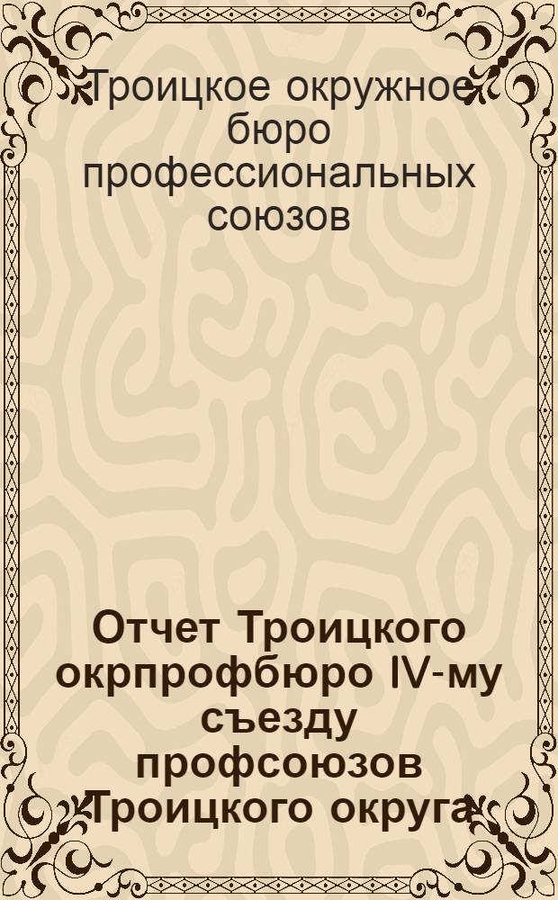 Отчет Троицкого окрпрофбюро IV-му съезду профсоюзов Троицкого округа : Декабрь, 1927 г