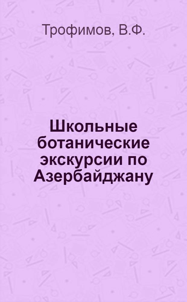 Школьные ботанические экскурсии по Азербайджану : Пособие для преподавателей школ I-ой и II ступени