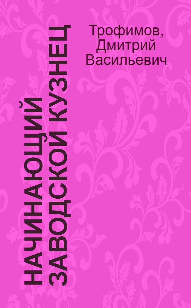 Начинающий заводской кузнец : С 56 рис. в тексте ..