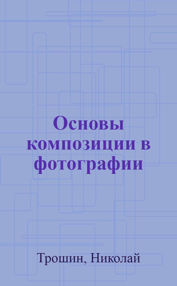 Основы композиции в фотографии : Опыт определения основ построения фотографического снимка