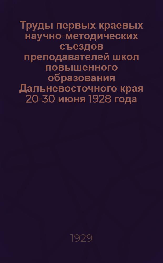 Труды первых краевых научно-методических съездов преподавателей школ повышенного образования Дальневосточного края 20-30 июня 1928 года : Вып. 2-