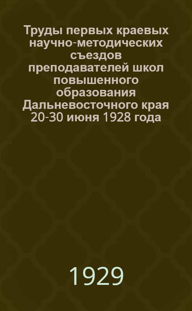 Труды первых краевых научно-методических съездов преподавателей школ повышенного образования Дальневосточного края 20-30 июня 1928 года : Вып. 2-. Вып. 4 : Материалы съезда преподавателей математики и физики