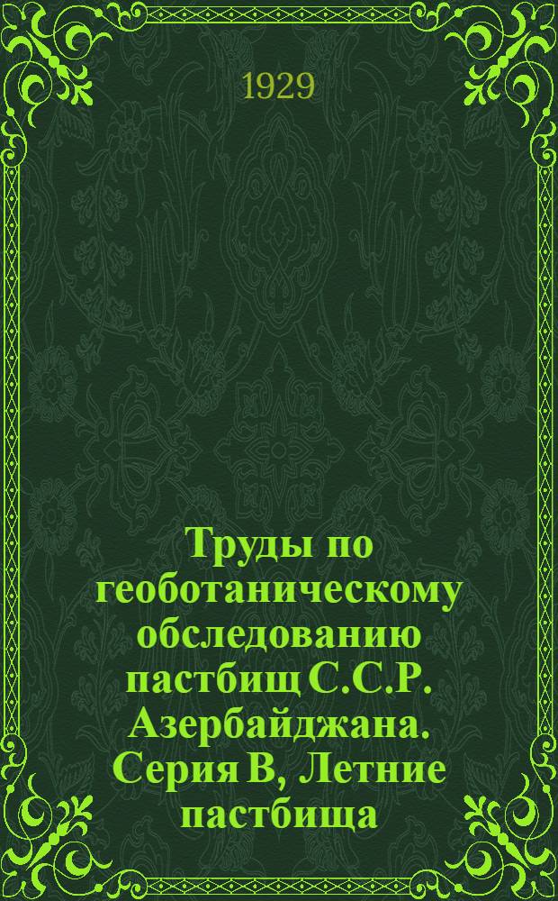 Труды по геоботаническому обследованию пастбищ С.С.Р. Азербайджана. Серия В, Летние пастбища : Вып. 1-4