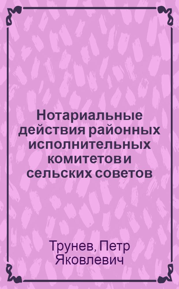Нотариальные действия районных исполнительных комитетов и сельских советов : Из цикла лекций "Заочных курсов советского строительства"