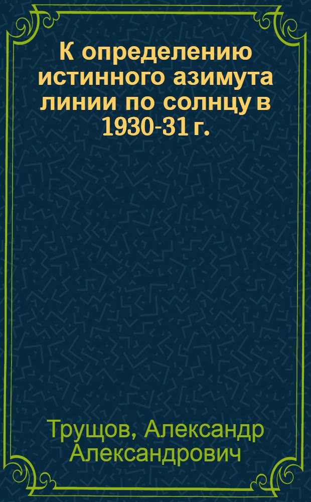 К определению истинного азимута линии по солнцу в 1930-31 г. : (Применительно к малому теодолиту)