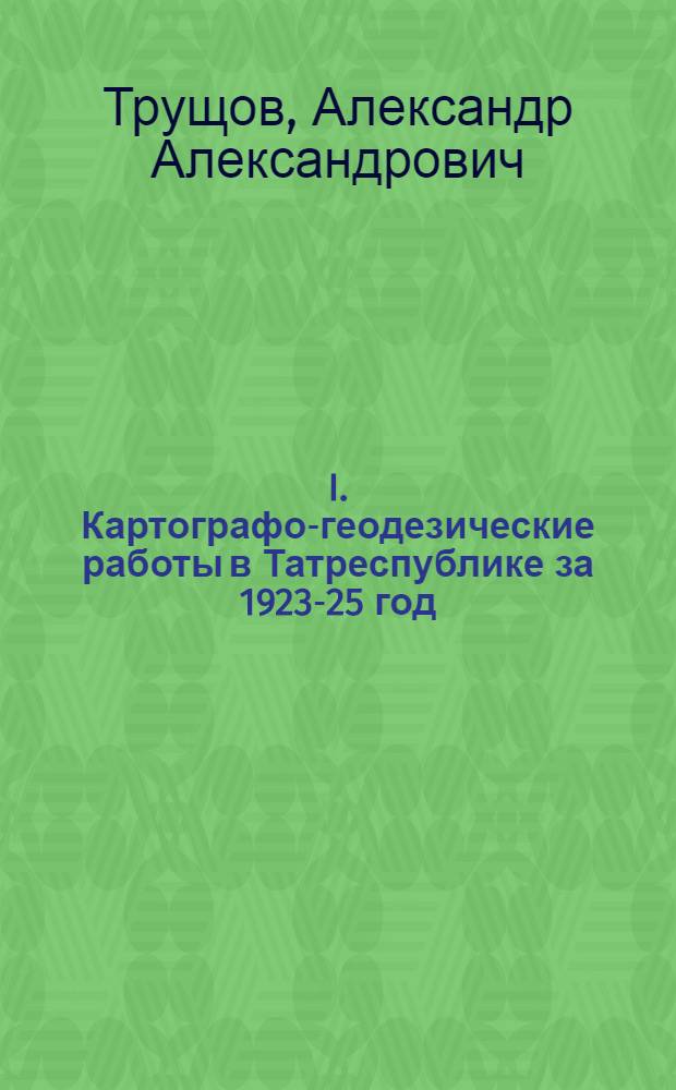 I. Картографо-геодезические работы в Татреспублике за 1923-25 год; II. Густота речной сети в Чистопольском кант. ТР; III. Густота речной сети в Арском кантоне ТР; IV. Густота речной сети в Мамадышском кант. ТР / инж. А. Трущов