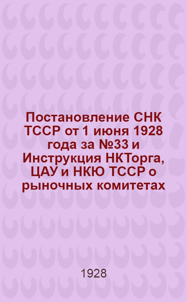 Постановление СНК ТССР от 1 июня 1928 года за № 33 и Инструкция НКТорга, ЦАУ и НКЮ ТССР о рыночных комитетах
