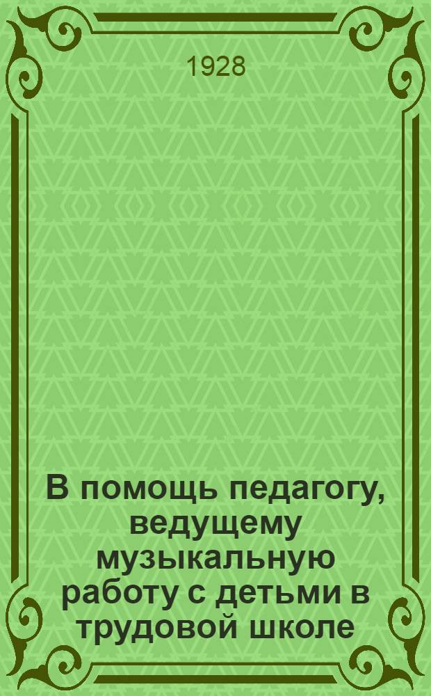 В помощь педагогу, ведущему музыкальную работу с детьми в трудовой школе : Ориентировочный справочник по репертуар (хор, соло, фортепиано, скрипка, струнные инструменты) и общим вопросам в области художественного воспитания