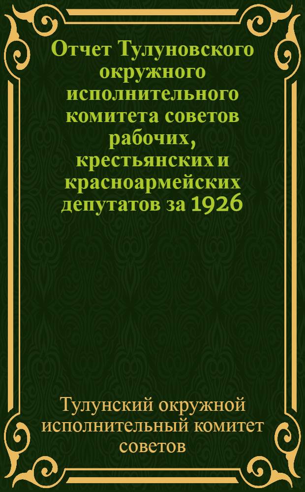 Отчет Тулуновского окружного исполнительного комитета советов рабочих, крестьянских и красноармейских депутатов за 1926/27 г.