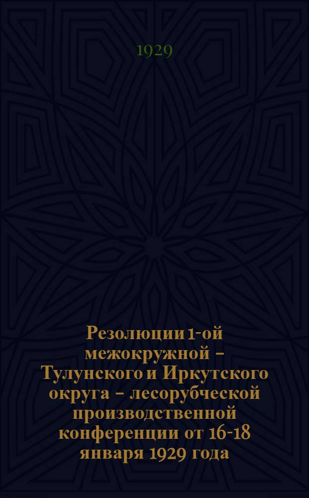 Резолюции 1-ой межокружной - Тулунского и Иркутского округа - лесорубческой производственной конференции от 16-18 января 1929 года